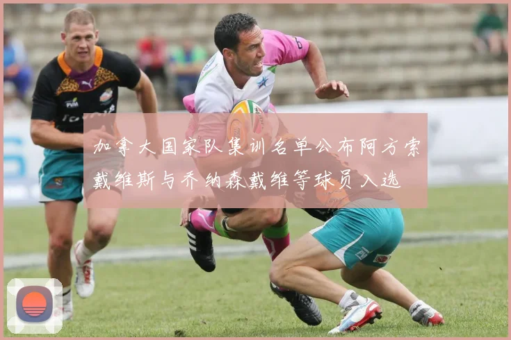 加拿大国家队集训名单公布阿方索戴维斯与乔纳森戴维等球员入选
