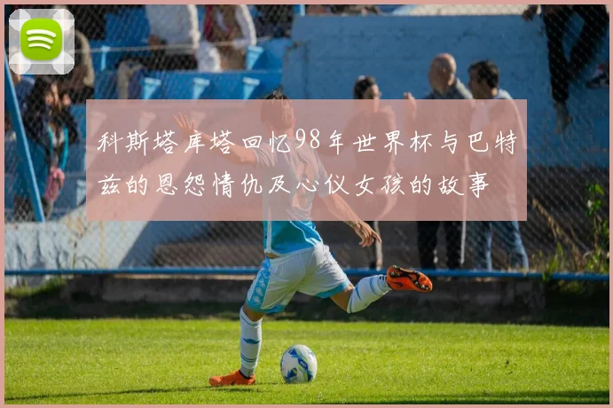 科斯塔库塔回忆98年世界杯与巴特兹的恩怨情仇及心仪女孩的故事
