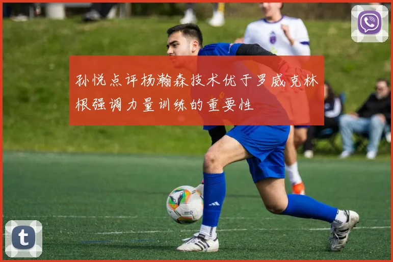 孙悦点评杨瀚森技术优于罗威克林根强调力量训练的重要性
