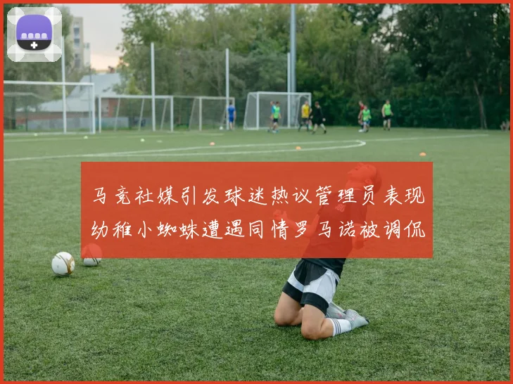 马竞社媒引发球迷热议管理员表现幼稚小蜘蛛遭遇同情罗马诺被调侃