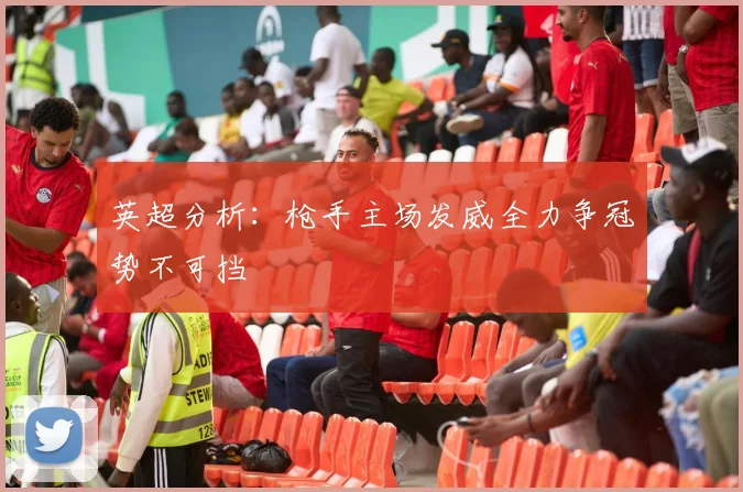 英超分析：枪手主场发威全力争冠势不可挡