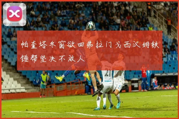 帕奎塔冬窗欲回弗拉门戈西汉姆铁锤帮坚决不放人