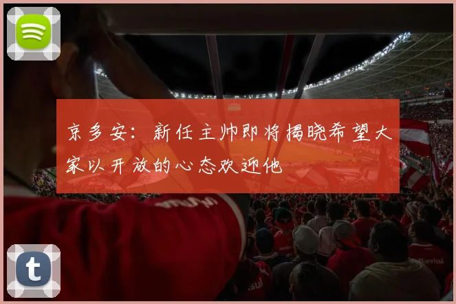 京多安：新任主帅即将揭晓希望大家以开放的心态欢迎他