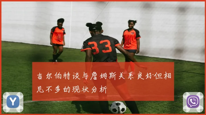 吉尔伯特谈与詹姆斯关系良好但相见不多的现状分析