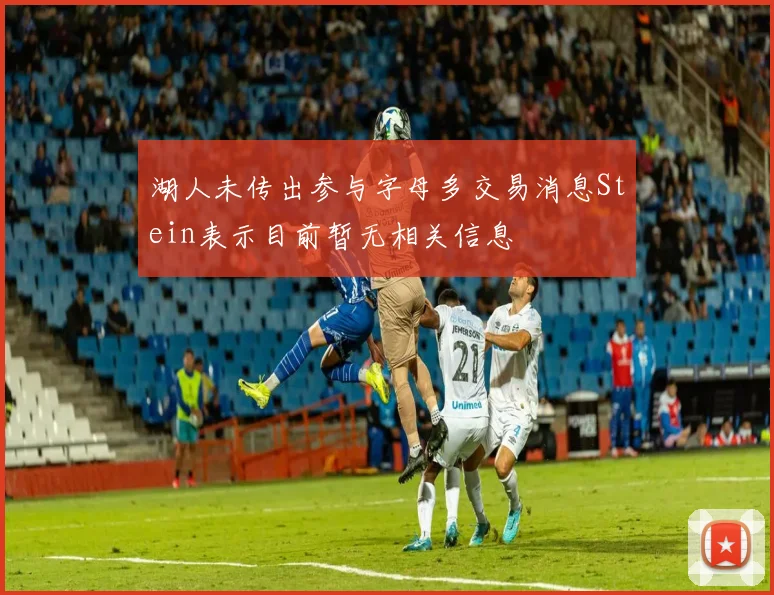 湖人未传出参与字母多交易消息Stein表示目前暂无相关信息