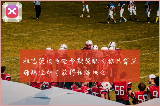 祖巴茨谈与哈登默契配合称只需正确跑位即可获得传球机会