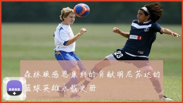 森林狼感恩康利的贡献明尼苏达的篮球英雄永载史册